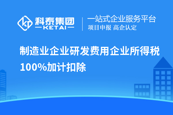 制造業(yè)企業(yè)研發(fā)費用企業(yè)所得稅100%加計扣除