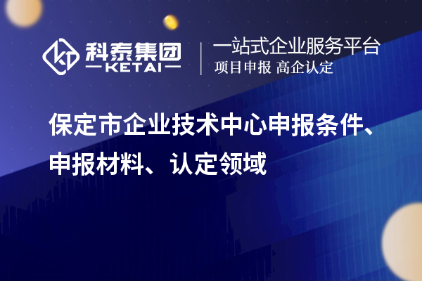 保定市企業(yè)技術(shù)中心申報(bào)條件、申報(bào)材料、認(rèn)定領(lǐng)域