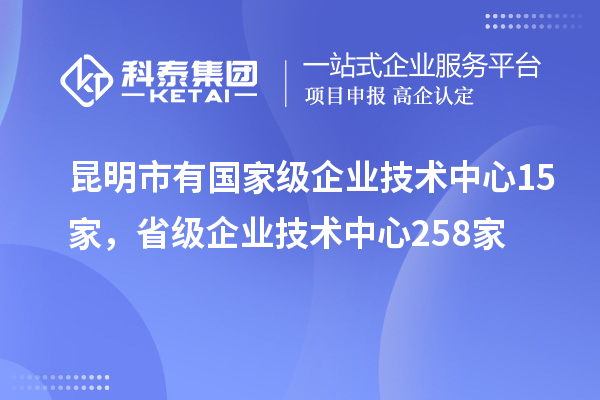 昆明市有國家級企業(yè)技術(shù)中心15家，省級企業(yè)技術(shù)中心258家