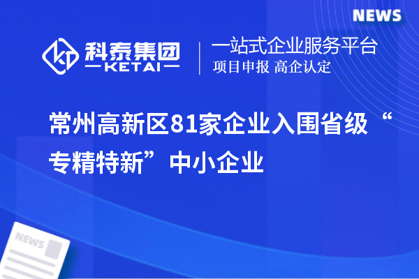 常州高新區(qū)81家企業(yè)入圍省級“專精特新”中小企業(yè)