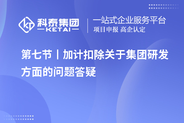 第七節(jié)丨加計扣除關于集團研發(fā)方面的問題答疑