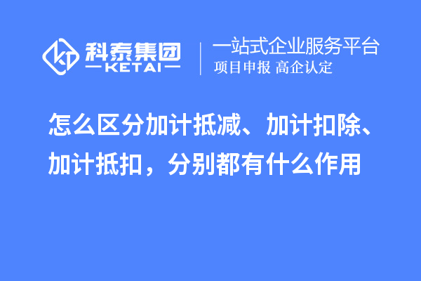 怎么區(qū)分加計(jì)抵減、加計(jì)扣除、加計(jì)抵扣，分別都有什么作用