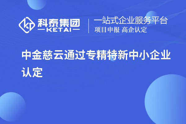 中金慈云通過(guò)<a href=http://armta.com/fuwu/zhuanjingtexin.html target=_blank class=infotextkey>專精特新中小企業(yè)</a>認(rèn)定