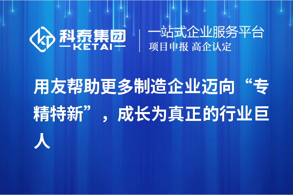 用友幫助更多制造企業(yè)邁向“專精特新”，成長為真正的行業(yè)巨人