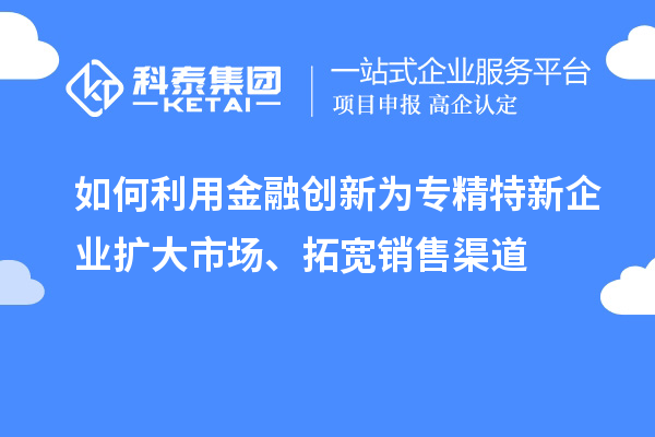 如何利用金融創(chuàng)新為專精特新企業(yè)擴大市場、拓寬銷售渠道