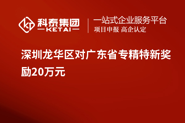 深圳龍華區(qū)對廣東省專精特新獎勵20萬元