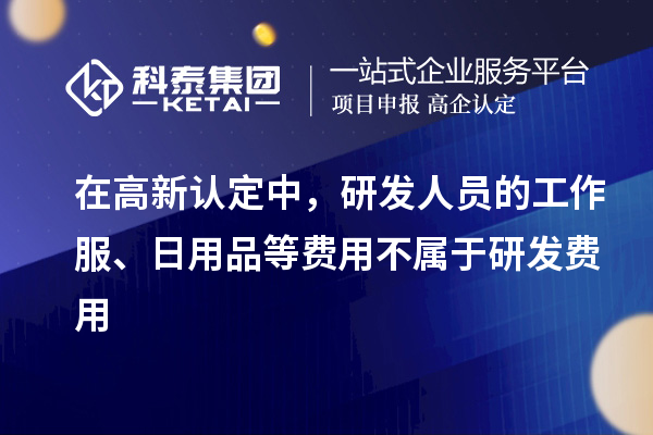 在高新認定中，研發(fā)人員的工作服、日用品等費用不屬于研發(fā)費用