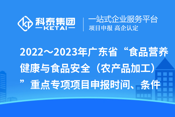 2022～2023年廣東省“食品營(yíng)養(yǎng)健康與食品安全（農(nóng)產(chǎn)品加工）”重點(diǎn)專項(xiàng)項(xiàng)目申報(bào)時(shí)間、條件