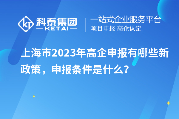 上海市2023年高企申報(bào)有哪些新政策，申報(bào)條件是什么？