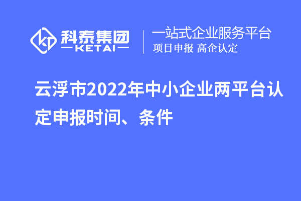 云浮市2022年中小企業(yè)兩平臺認定申報時間、條件