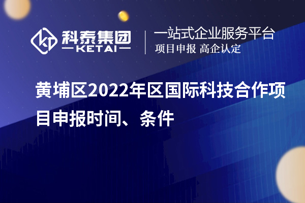 黃埔區(qū)2022年區(qū)國際科技合作項(xiàng)目申報(bào)時(shí)間、條件