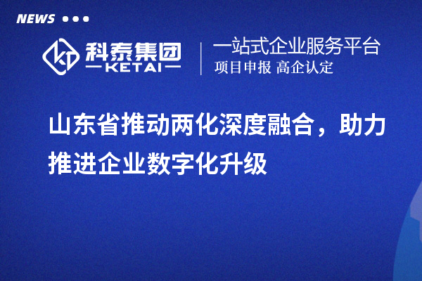 山東省推動(dòng)兩化深度融合，助力推進(jìn)企業(yè)數(shù)字化升級(jí)