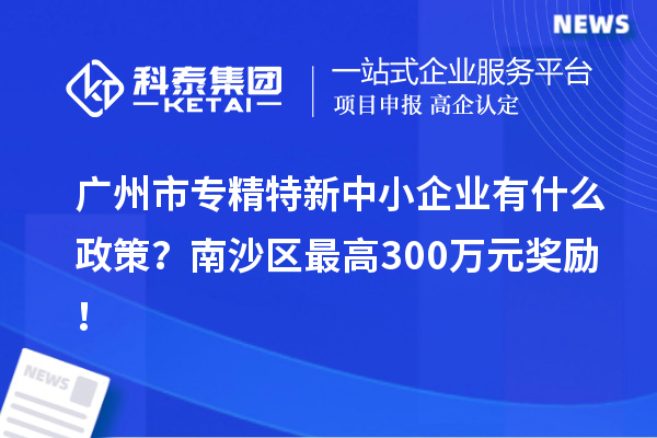 廣州市專精特新中小企業(yè)有什么政策？南沙區(qū)最高300萬元獎(jiǎng)勵(lì)！