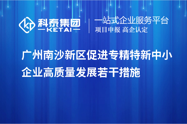 廣州南沙新區(qū)促進(jìn)專精特新中小企業(yè)高質(zhì)量發(fā)展若干措施