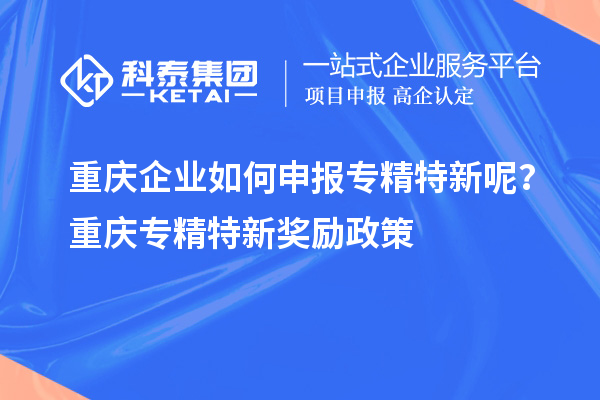 重慶企業(yè)如何申報(bào)專(zhuān)精特新呢？重慶專(zhuān)精特新獎(jiǎng)勵(lì)政策