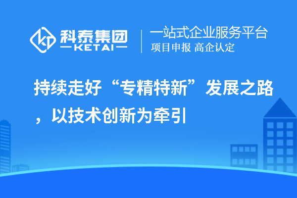 持續(xù)走好“專精特新”發(fā)展之路，以技術(shù)創(chuàng)新為牽引