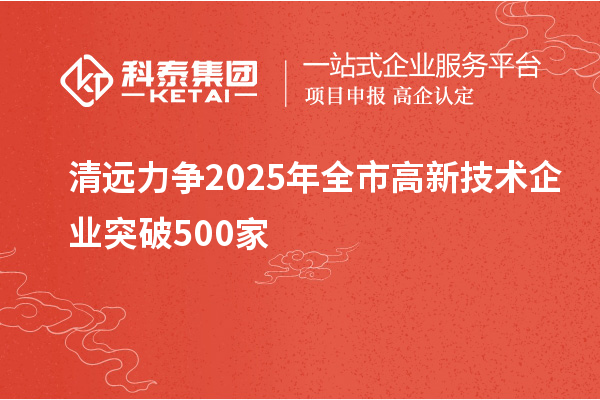 清遠(yuǎn)力爭2025年全市高新技術(shù)企業(yè)突破500家