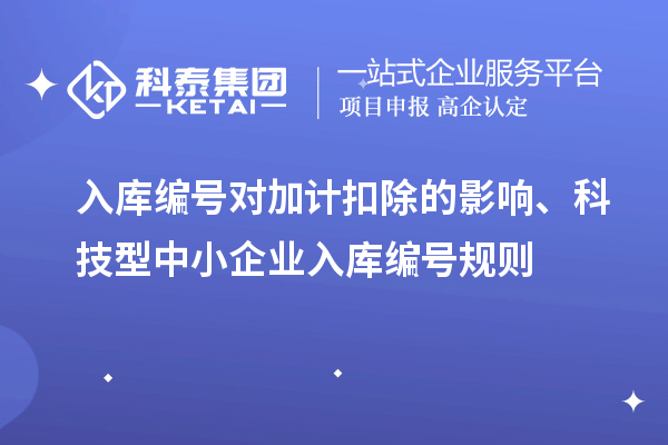 入庫編號對加計扣除的影響、科技型中小企業(yè)入庫編號規(guī)則