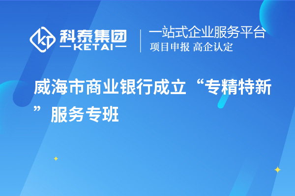 威海市商業(yè)銀行成立“專精特新”服務(wù)專班