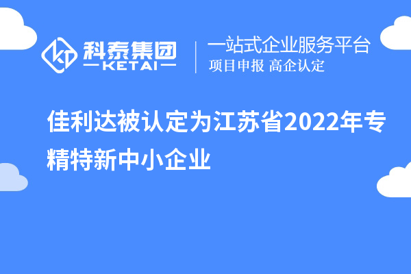 佳利達(dá)被認(rèn)定為江蘇省2022年專精特新中小企業(yè)