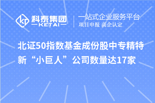 北證50指數(shù)基金成份股中專精特新“小巨人”公司數(shù)量達(dá)17家