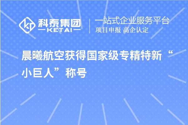 晨曦航空獲得國家級專精特新“小巨人”稱號