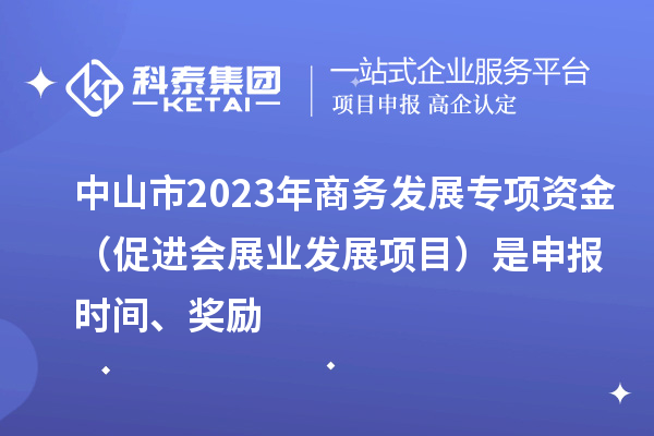 中山市2023年商務(wù)發(fā)展專項資金（促進(jìn)會展業(yè)發(fā)展項目）是申報時間、獎勵