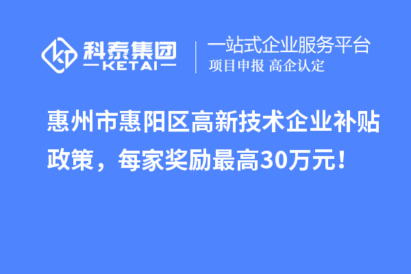 惠州市惠陽區(qū)高新技術(shù)企業(yè)補貼政策，每家獎勵最高30萬元！