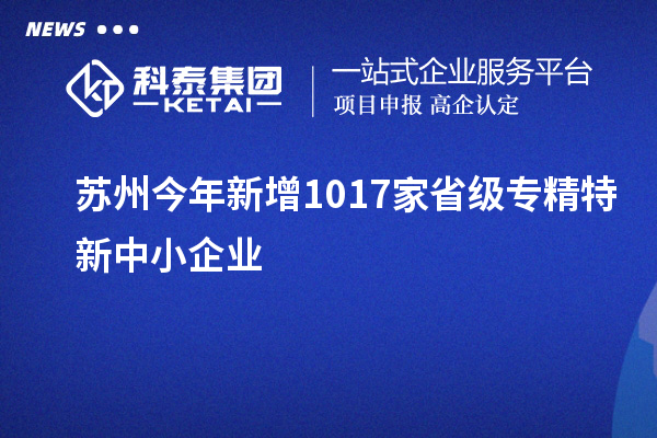 蘇州今年新增1017家省級(jí)專(zhuān)精特新中小企業(yè)