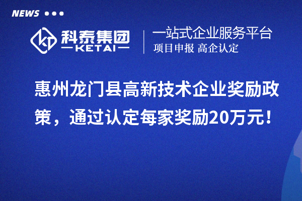 惠州龍門縣高新技術(shù)企業(yè)獎勵政策，通過認(rèn)定每家獎勵20萬元！