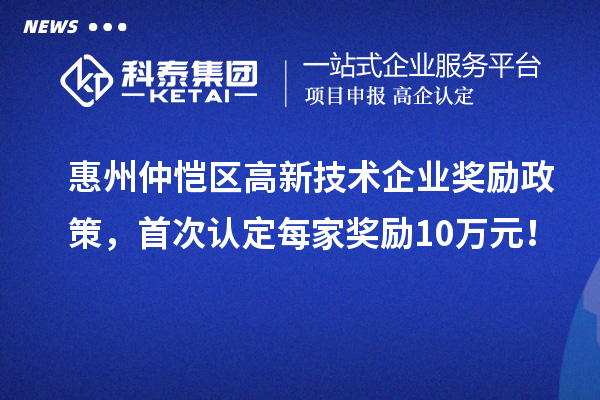 惠州仲愷區(qū)高新技術(shù)企業(yè)獎勵政策，首次認(rèn)定每家獎勵10萬元！