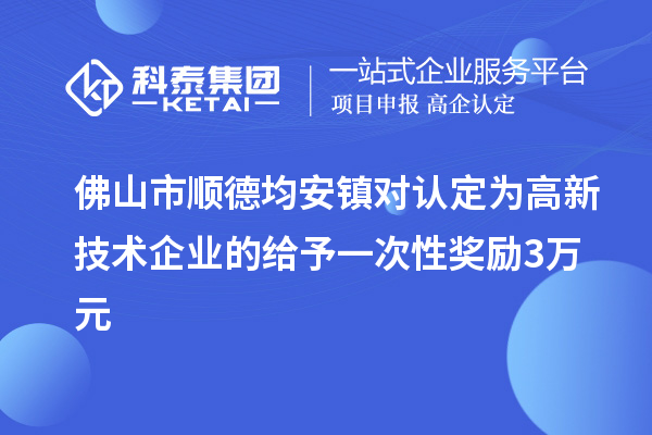 佛山市順德均安鎮(zhèn)對(duì)認(rèn)定為高新技術(shù)企業(yè)的給予一次性獎(jiǎng)勵(lì)3萬元