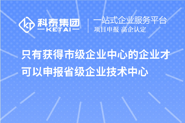 只有獲得市級(jí)企業(yè)中心的企業(yè)才可以申報(bào)省級(jí)企業(yè)技術(shù)中心