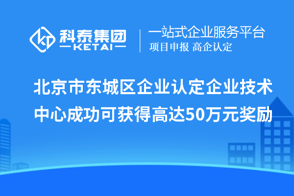 北京市東城區(qū)企業(yè)認定企業(yè)技術中心成功可獲得高達50萬元獎勵