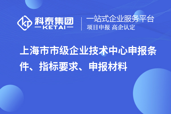 上海市市級企業(yè)技術(shù)中心申報條件、指標(biāo)要求、申報材料