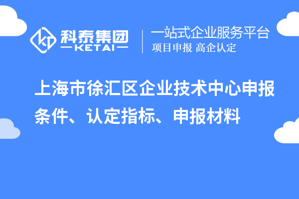 上海市徐匯區(qū)企業(yè)技術(shù)中心申報條件、認定指標、申報材料