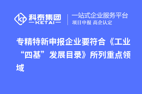 專(zhuān)精特新申報(bào)企業(yè)要符合《工業(yè)“四基”發(fā)展目錄》所列重點(diǎn)領(lǐng)域