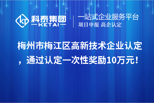 梅州市梅江區(qū)高新技術企業(yè)認定，通過認定一次性獎勵10萬元！