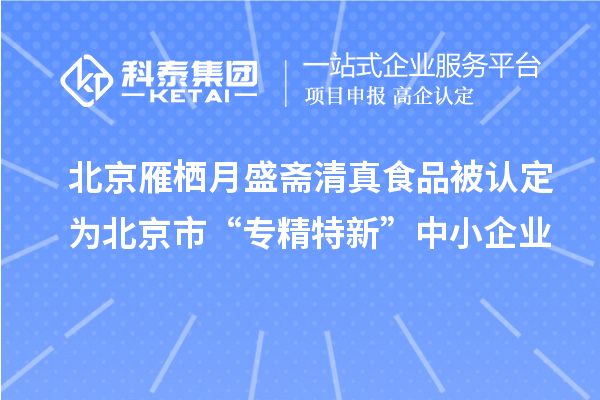 北京雁棲月盛齋清真食品被認(rèn)定為北京市“專精特新”中小企業(yè)