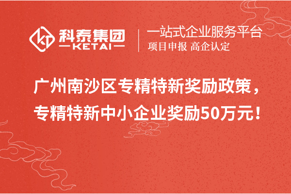 廣州南沙區(qū)專精特新獎(jiǎng)勵(lì)政策，專精特新中小企業(yè)獎(jiǎng)勵(lì)50萬元！