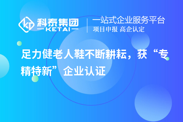 足力健老人鞋不斷耕耘，獲“專精特新”企業(yè)認(rèn)證