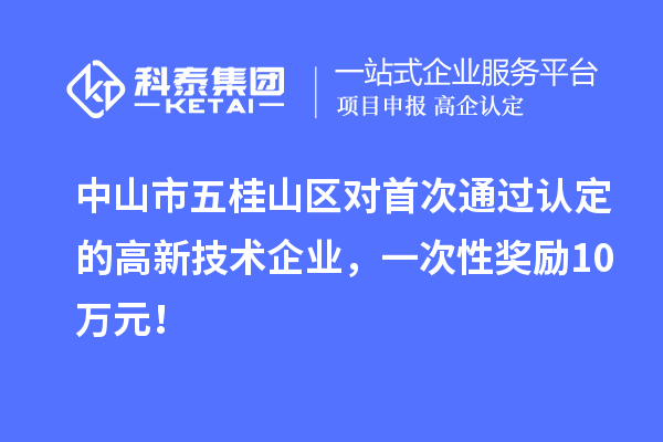 中山市五桂山區(qū)對首次通過認(rèn)定的高新技術(shù)企業(yè)，一次性獎勵10萬元！