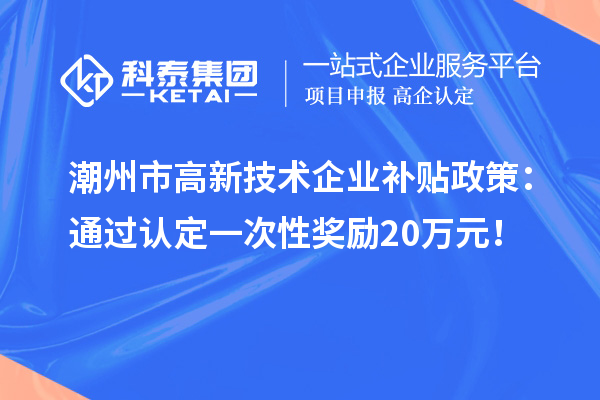 潮州市高新技術(shù)企業(yè)補(bǔ)貼政策：通過(guò)認(rèn)定一次性獎(jiǎng)勵(lì)20萬(wàn)元！