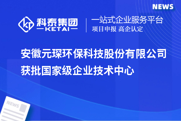 安徽元琛環(huán)?？萍脊煞萦邢薰精@批國家級企業(yè)技術中心