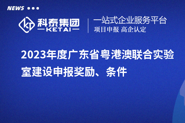 2023年度廣東省粵港澳聯(lián)合實(shí)驗(yàn)室建設(shè)申報(bào)獎(jiǎng)勵(lì)、條件