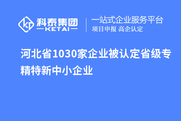 河北省1030家企業(yè)被認定省級專精特新中小企業(yè)