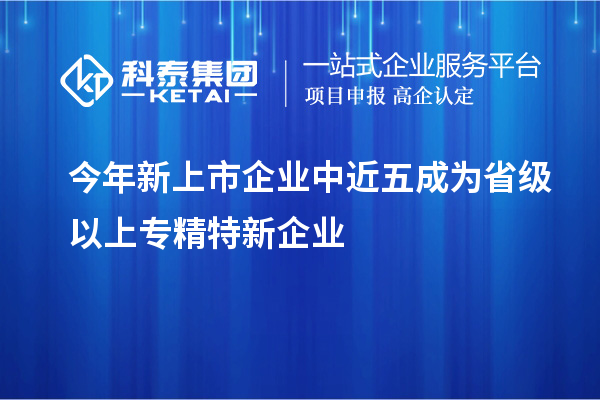 今年新上市企業(yè)中近五成為省級(jí)以上專精特新企業(yè)