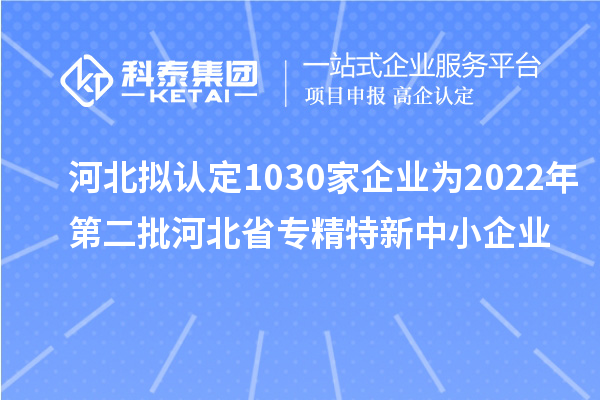 河北擬認(rèn)定1030家企業(yè)為2022年第二批河北省專(zhuān)精特新中小企業(yè)