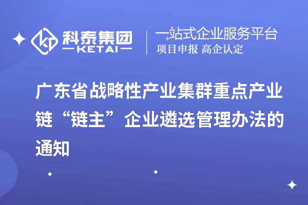 廣東省戰(zhàn)略性產(chǎn)業(yè)集群重點產(chǎn)業(yè)鏈“鏈主”企業(yè)遴選管理辦法的通知