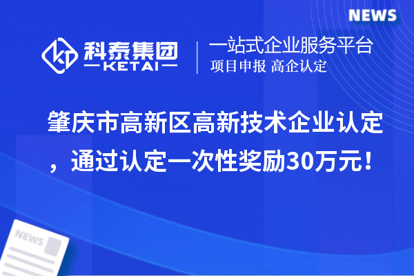 肇慶市高新區(qū)高新技術(shù)企業(yè)認(rèn)定，通過(guò)認(rèn)定一次性獎(jiǎng)勵(lì)30萬(wàn)元！